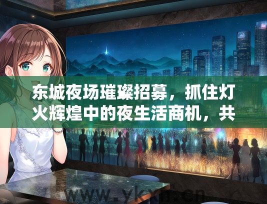 东城夜场璀璨招募，抓住灯火辉煌中的夜生活商机，共绘繁华新篇章！
