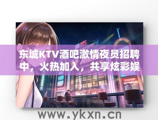 东城KTV酒吧激情夜员招聘中，火热加入，共享炫彩娱乐时光！
