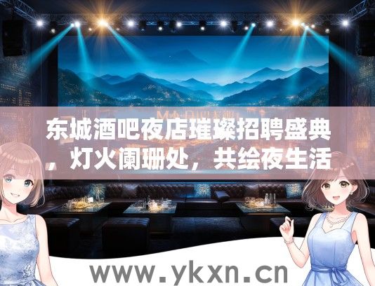 东城酒吧夜店璀璨招聘盛典，灯火阑珊处，共绘夜生活辉煌蓝图