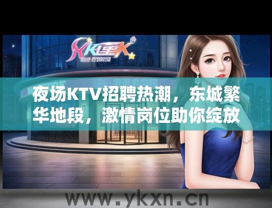 夜场KTV招聘热潮，东城繁华地段，激情岗位助你绽放璀璨星光夜生活！