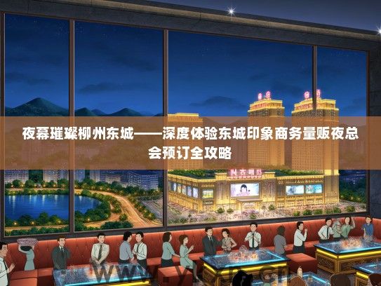 夜幕璀璨柳州东城——深度体验东城印象商务量贩夜总会预订全攻略